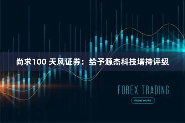 尚求100 天风证券：给予源杰科技增持评级