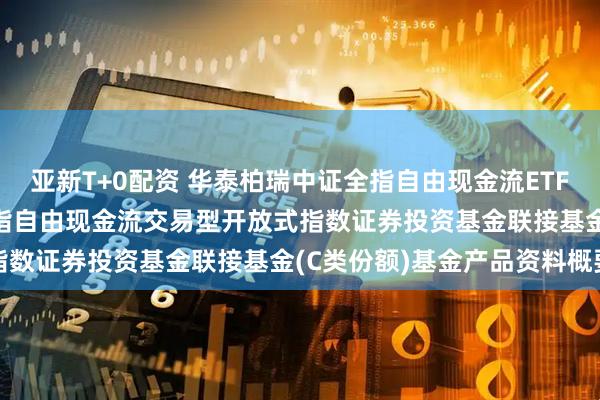 亚新T+0配资 华泰柏瑞中证全指自由现金流ETF联接C: 华泰柏瑞中证全指自由现金流交易型开放式指数证券投资基金联接基金(C类份额)基金产品资料概要