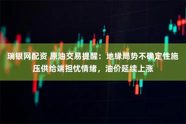 瑞银网配资 原油交易提醒:地缘局势不确定性施压供给端担忧情绪,油价延续上涨