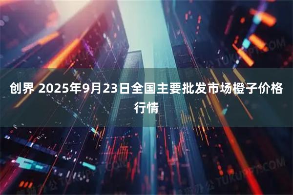 创界 2025年9月23日全国主要批发市场橙子价格行情