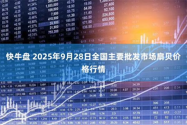 快牛盘 2025年9月28日全国主要批发市场扇贝价格行情
