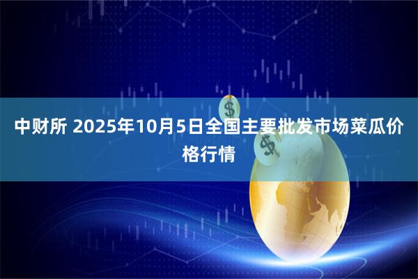 中财所 2025年10月5日全国主要批发市场菜瓜价格行情