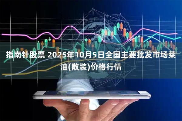 指南针股票 2025年10月5日全国主要批发市场菜油(散装)价格行情