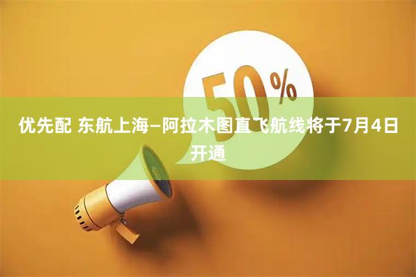 优先配 东航上海—阿拉木图直飞航线将于7月4日开通