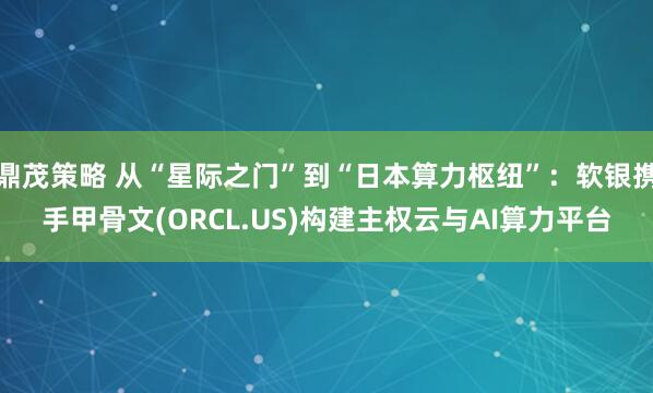 鼎茂策略 从“星际之门”到“日本算力枢纽”：软银携手甲骨文(ORCL.US)构建主权云与AI算力平台