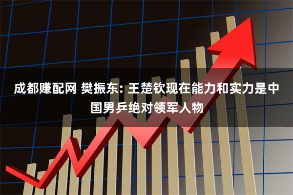 成都赚配网 樊振东: 王楚钦现在能力和实力是中国男乒绝对领军人物
