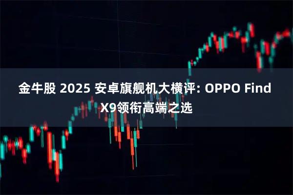 金牛股 2025 安卓旗舰机大横评: OPPO Find X9领衔高端之选