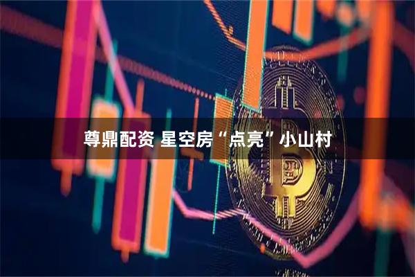 尊鼎配资 星空房“点亮”小山村