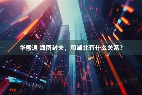 华盛通 海南封关,和湖北有什么关系?