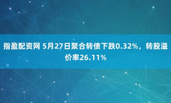 指盈配资网 5月27日聚合转债下跌0.32%，转股溢价率26.11%