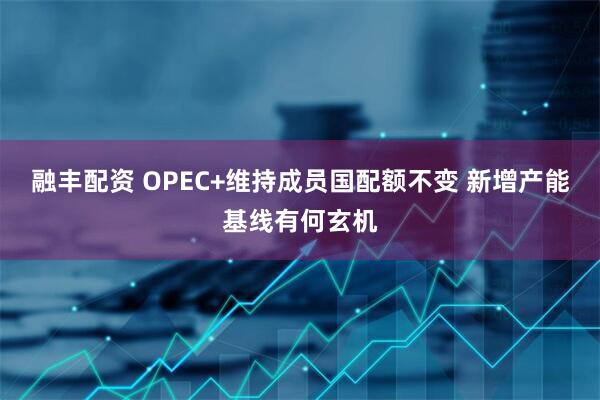融丰配资 OPEC+维持成员国配额不变 新增产能基线有何玄机