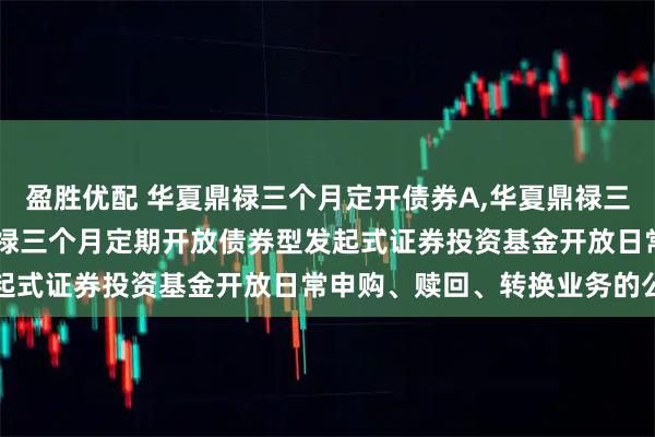 盈胜优配 华夏鼎禄三个月定开债券A,华夏鼎禄三个月定开债券C: 华夏鼎禄三个月定期开放债券型发起式证券投资基金开放日常申购、赎回、转换业务的公告