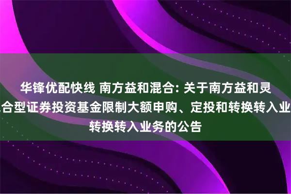 华锋优配快线 南方益和混合: 关于南方益和灵活配置混合型证券投资基金限制大额申购、定投和转换转入业务的公告