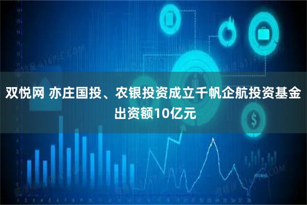 双悦网 亦庄国投、农银投资成立千帆企航投资基金 出资额10亿元