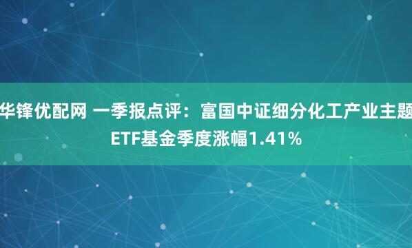 华锋优配网 一季报点评：富国中证细分化工产业主题ETF基金季度涨幅1.41%