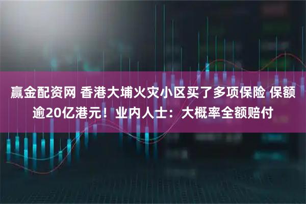 赢金配资网 香港大埔火灾小区买了多项保险 保额逾20亿港元！业内人士：大概率全额赔付