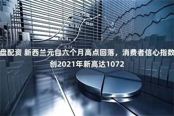 盘配资 新西兰元自六个月高点回落，消费者信心指数创2021年新高达1072