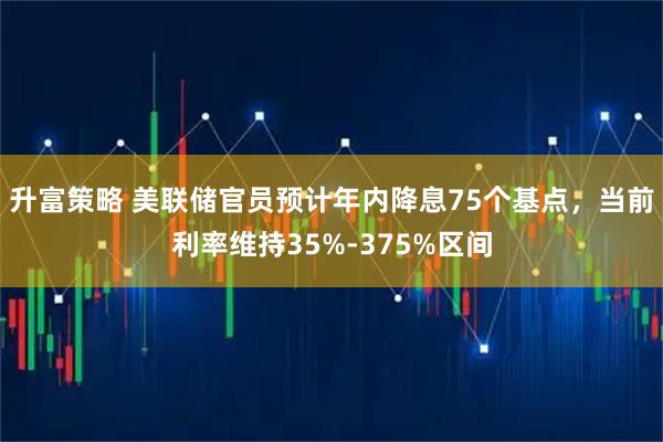 升富策略 美联储官员预计年内降息75个基点，当前利率维持35%-375%区间