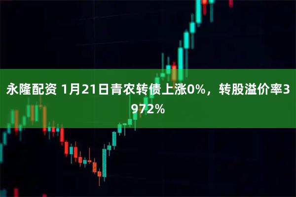 永隆配资 1月21日青农转债上涨0%，转股溢价率3972%