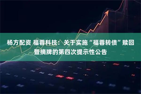 杨方配资 福蓉科技：关于实施“福蓉转债”赎回暨摘牌的第四次提示性公告