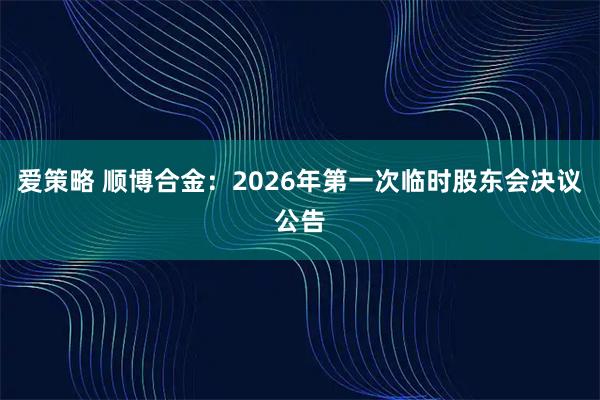 爱策略 顺博合金：2026年第一次临时股东会决议公告