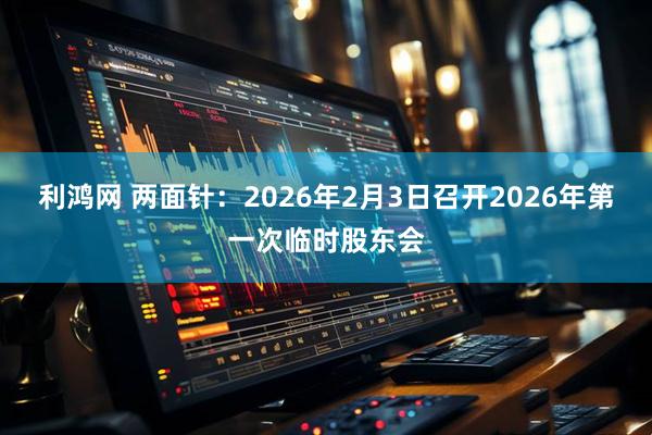 利鸿网 两面针：2026年2月3日召开2026年第一次临时股东会