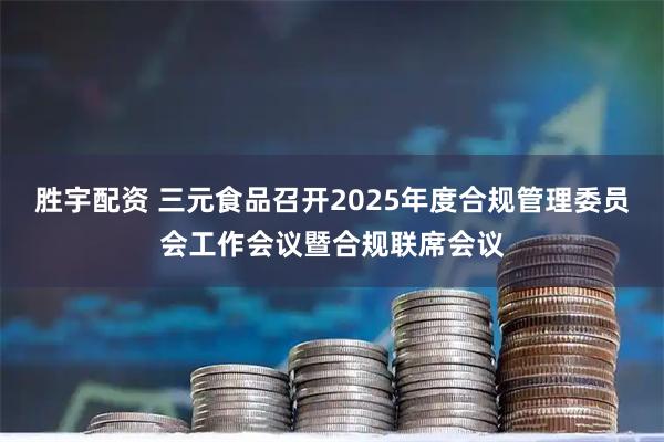 胜宇配资 三元食品召开2025年度合规管理委员会工作会议暨合规联席会议