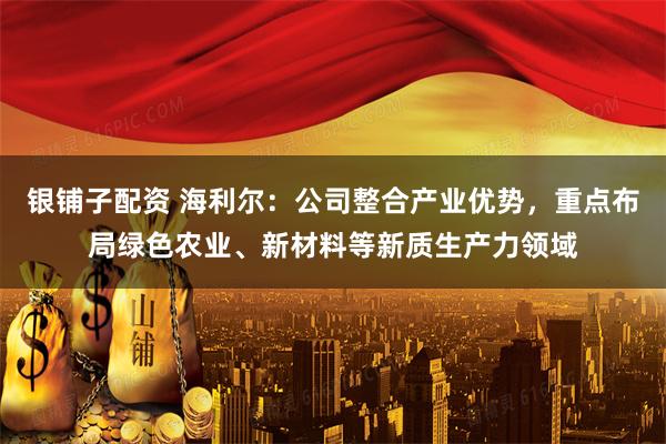 银铺子配资 海利尔：公司整合产业优势，重点布局绿色农业、新材料等新质生产力领域