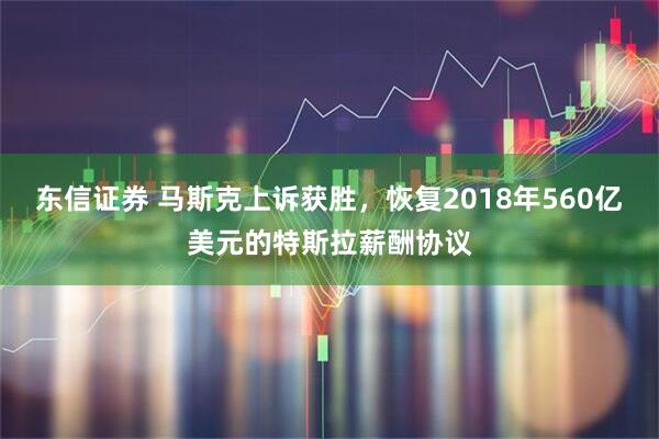 东信证券 马斯克上诉获胜，恢复2018年560亿美元的特斯拉薪酬协议