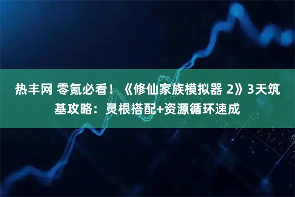 热丰网 零氪必看！《修仙家族模拟器 2》3天筑基攻略：灵根搭配+资源循环速成
