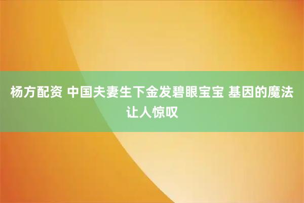 杨方配资 中国夫妻生下金发碧眼宝宝 基因的魔法让人惊叹