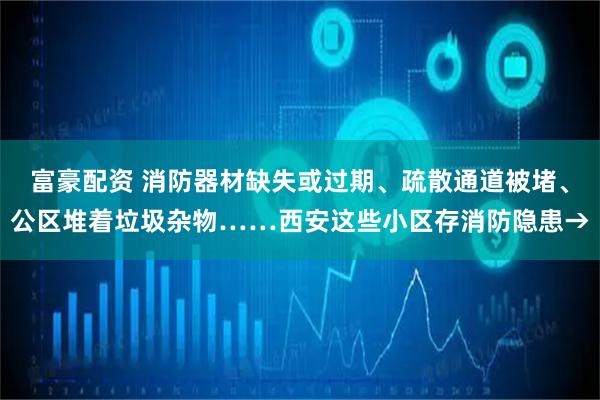 富豪配资 消防器材缺失或过期、疏散通道被堵、公区堆着垃圾杂物……西安这些小区存消防隐患→