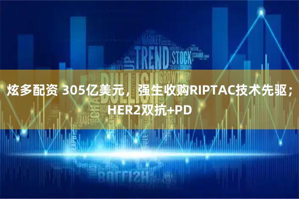 炫多配资 305亿美元，强生收购RIPTAC技术先驱；HER2双抗+PD