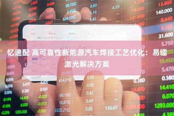 忆速配 高可靠性新能源汽车焊接工艺优化：易镭激光解决方案