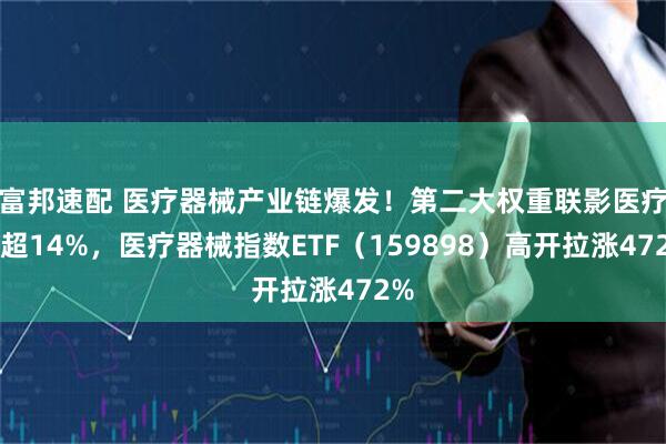 富邦速配 医疗器械产业链爆发!第二大权重联影医疗涨超14%,医疗器械指数ETF(159898)高开拉涨472%