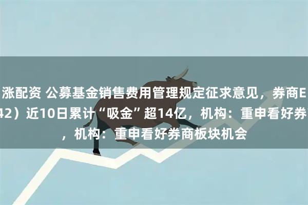 涨配资 公募基金销售费用管理规定征求意见,券商ETF(159842)近10日累计“吸金”超14亿,机构:重申看好券商板块机会