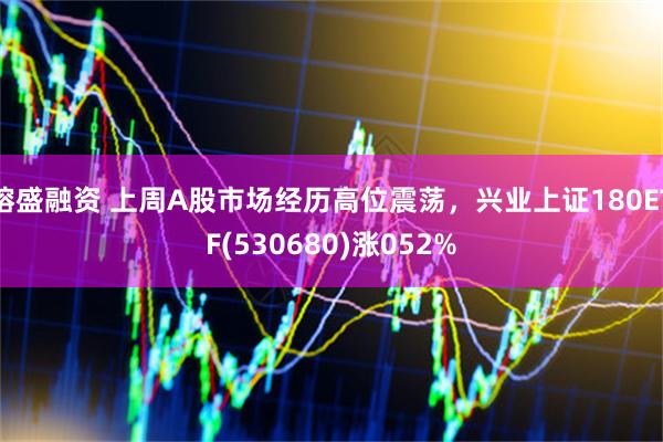 镕盛融资 上周A股市场经历高位震荡，兴业上证180ETF(530680)涨052%