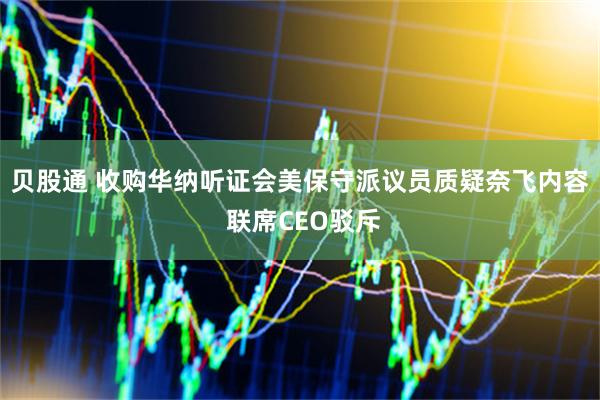 贝股通 收购华纳听证会美保守派议员质疑奈飞内容 联席CEO驳斥