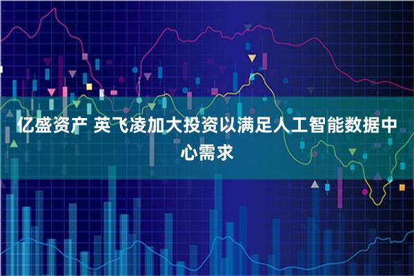 亿盛资产 英飞凌加大投资以满足人工智能数据中心需求
