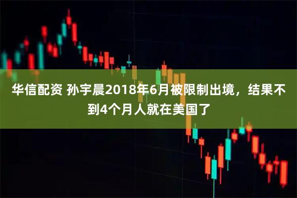 华信配资 孙宇晨2018年6月被限制出境，结果不到4个月人就在美国了